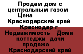 Продам дом с центральным газом › Цена ­ 3 350 000 - Краснодарский край, Краснодар г. Недвижимость » Дома, коттеджи, дачи продажа   . Краснодарский край